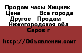 Продам часы Хищник › Цена ­ 350 - Все города Другое » Продам   . Нижегородская обл.,Саров г.